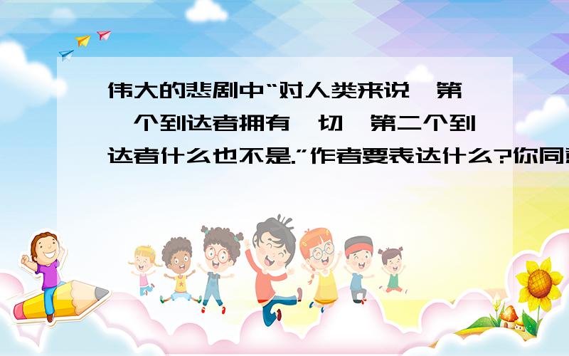 伟大的悲剧中“对人类来说,第一个到达者拥有一切,第二个到达者什么也不是.”作者要表达什么?你同意这种说法吗?