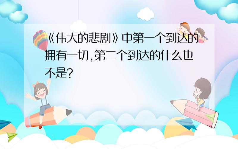 《伟大的悲剧》中第一个到达的拥有一切,第二个到达的什么也不是?