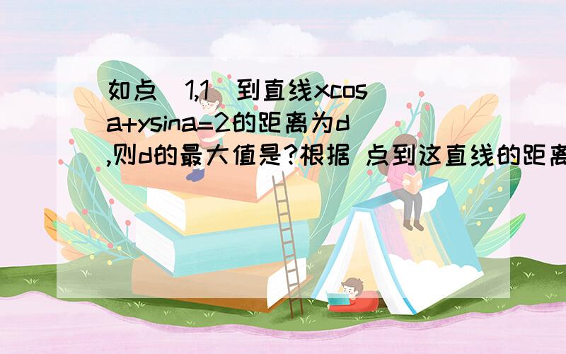 如点(1,1)到直线xcosa+ysina=2的距离为d,则d的最大值是?根据 点到这直线的距离就为：│AXo＋BYo＋C│／√（A²＋B²）的话 应该是根据公式d=|sina+cosa-2|=|√2sin(a+π/4)-2|sin(a+π/4)最大为1,则d最大