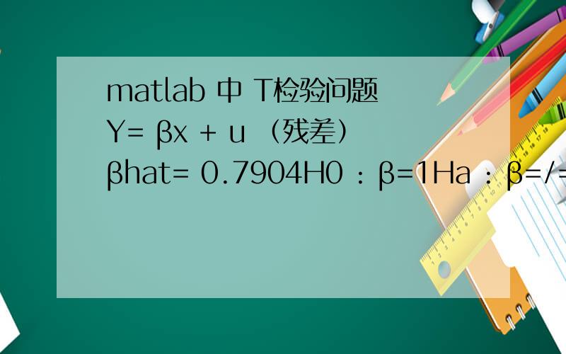 matlab 中 T检验问题Y= βx + u （残差）βhat= 0.7904H0 : β=1Ha : β=/=1   （不等于一）p = 5%  可接受错误的边界水平Y= -4.592.62-1.670.867.344.99-1.523.96-3.980.999.224.124.754.534.43-1.14X=-6.990.99-1.46-1.73.082.09-2.232.85-6