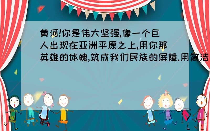 黄河!你是伟大坚强,像一个巨人出现在亚洲平原之上,用你那英雄的体魄,筑成我们民族的屏障.用简洁的语言概括内容