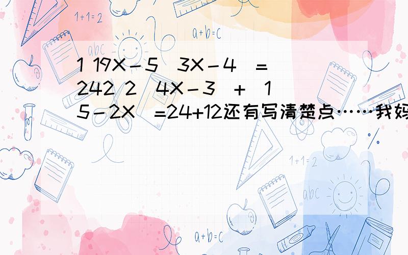 1 19X－5（3X－4）=242 2（4X－3）+（15－2X）=24+12还有写清楚点……我妈要盘查我怎么办啊……