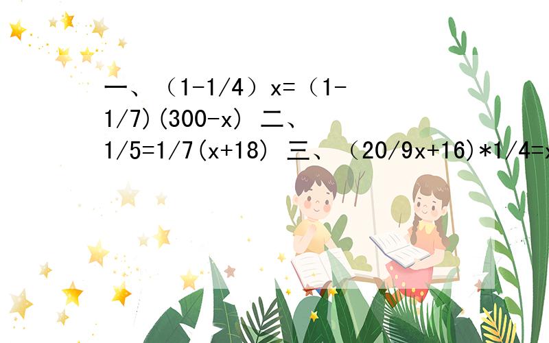 一、（1-1/4）x=（1-1/7)(300-x) 二、1/5=1/7(x+18) 三、（20/9x+16)*1/4=x