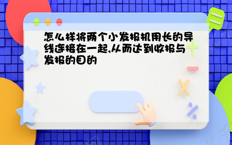 怎么样将两个小发报机用长的导线连接在一起,从而达到收报与发报的目的