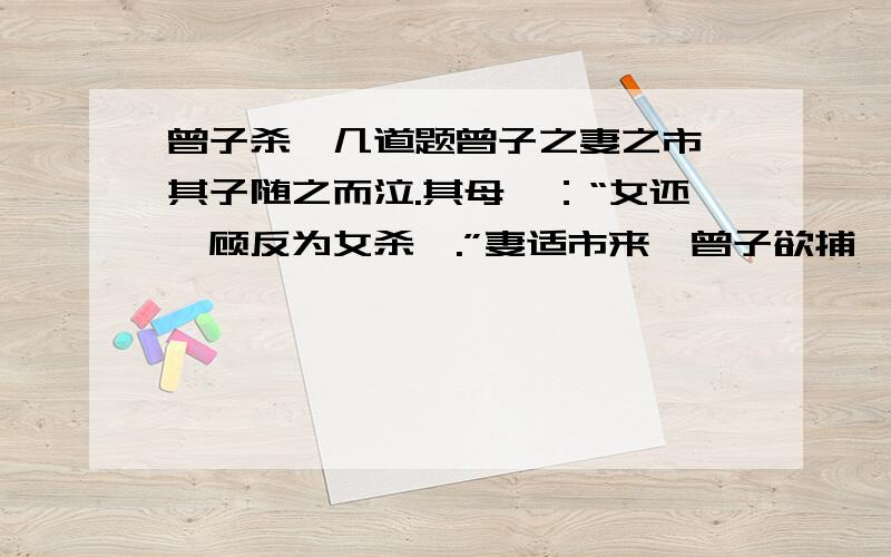 曾子杀彘几道题曾子之妻之市,其子随之而泣.其母曰：“女还,顾反为女杀彘.”妻适市来,曾子欲捕彘杀之.妻止之曰：“特与婴儿戏耳.”曾子曰：“婴儿非与戏也.婴儿非有知也,待父母而学者