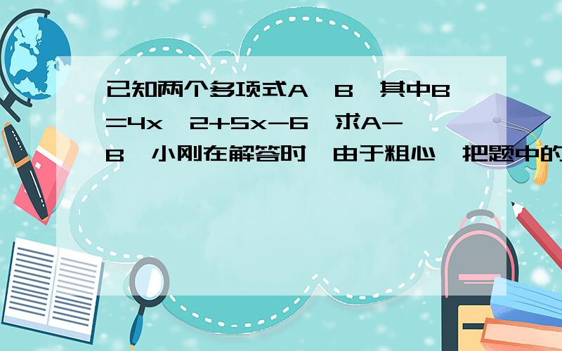 已知两个多项式A、B,其中B=4x^2+5x-6,求A-B,小刚在解答时,由于粗心,把题中的“A-B”错抄成“A+B”,结果就出的答案是7x^2+3x-2,请你帮他纠错,正确地算出A-B的值.