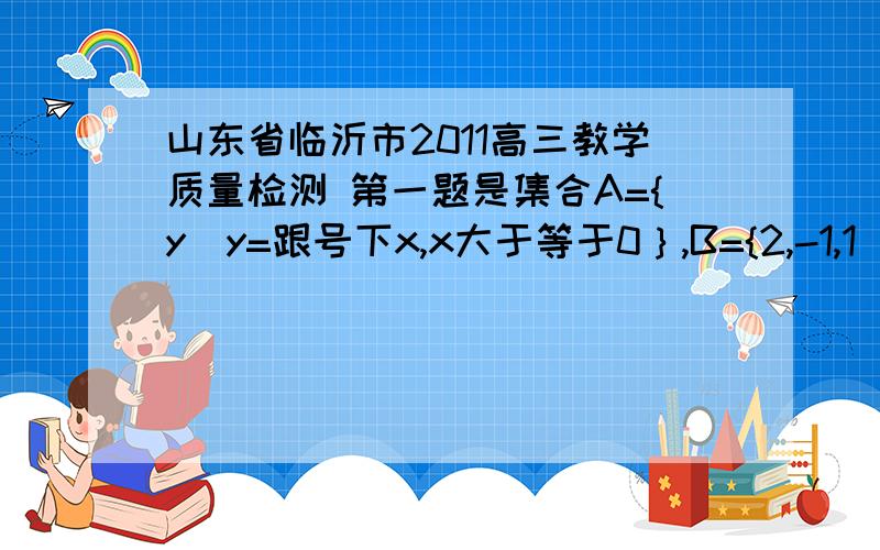 山东省临沂市2011高三教学质量检测 第一题是集合A={y|y=跟号下x,x大于等于0｝,B={2,-1,1