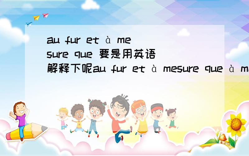 au fur et à mesure que 要是用英语解释下呢au fur et à mesure que à mesure que