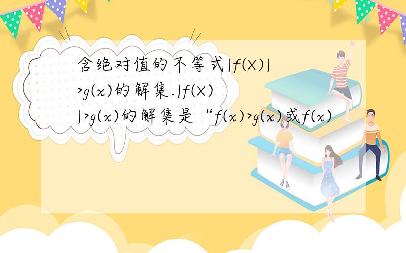 含绝对值的不等式|f(X)|>g(x)的解集.|f(X)|>g(x)的解集是“f(x)>g(x)或f(x)