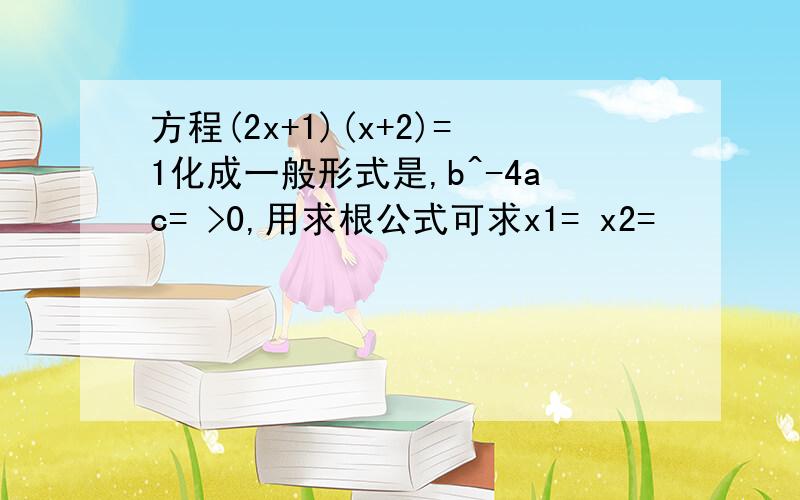 方程(2x+1)(x+2)=1化成一般形式是,b^-4ac= >0,用求根公式可求x1= x2=