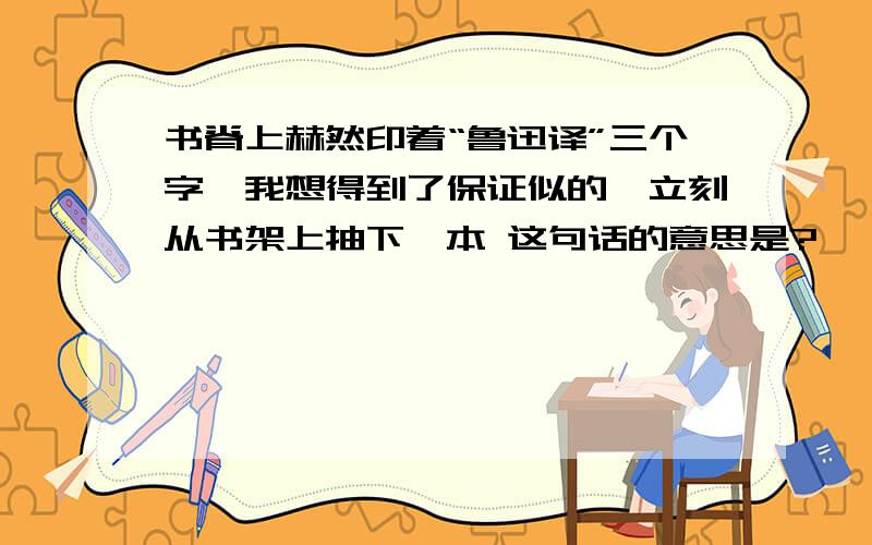 书脊上赫然印着“鲁迅译”三个字,我想得到了保证似的,立刻从书架上抽下一本 这句话的意思是?