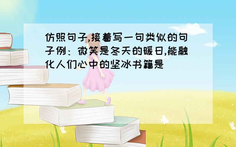 仿照句子,接着写一句类似的句子例：微笑是冬天的暖日,能融化人们心中的坚冰书籍是____________________________________________理想是_______________________________________________