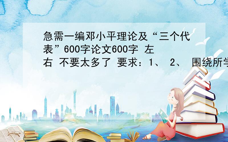 急需一编邓小平理论及“三个代表”600字论文600字 左右 不要太多了 要求：1、 2、 围绕所学的一个基本理论展开分析思考；理论联系实际.3、 字数在600字以上.