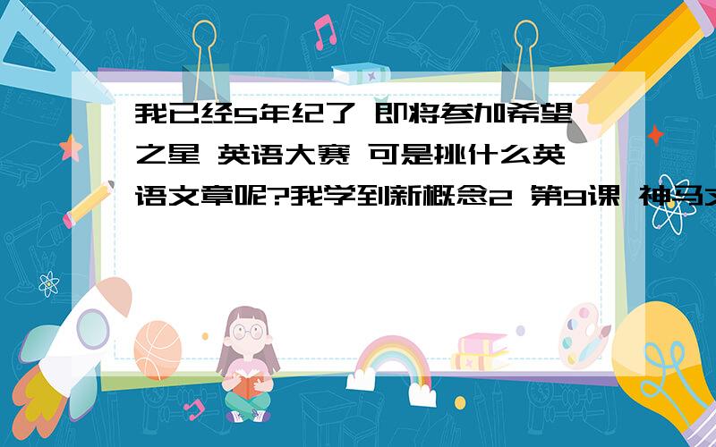 我已经5年纪了 即将参加希望之星 英语大赛 可是挑什么英语文章呢?我学到新概念2 第9课 神马文章?请结合新标准的!