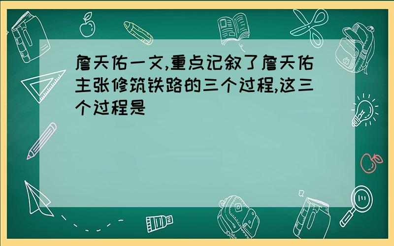 詹天佑一文,重点记叙了詹天佑主张修筑铁路的三个过程,这三个过程是