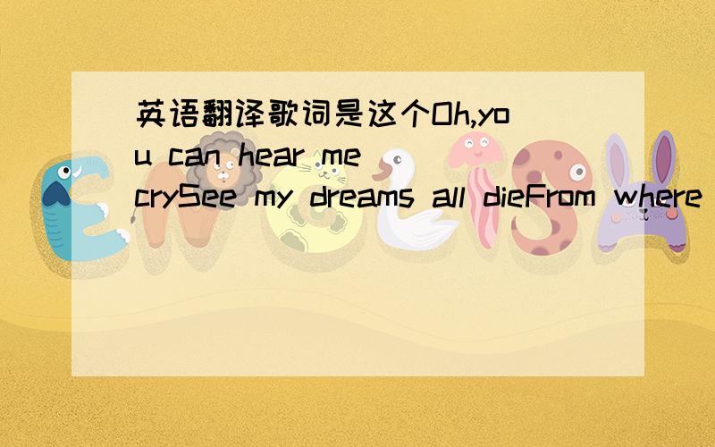 英语翻译歌词是这个Oh,you can hear me crySee my dreams all dieFrom where you're standingOn your own.It's so quiet hereAnd I feel so coldThis house no longerFeels like home.Oh,when you told me you'd leaveI felt like I couldn't breathMy aching