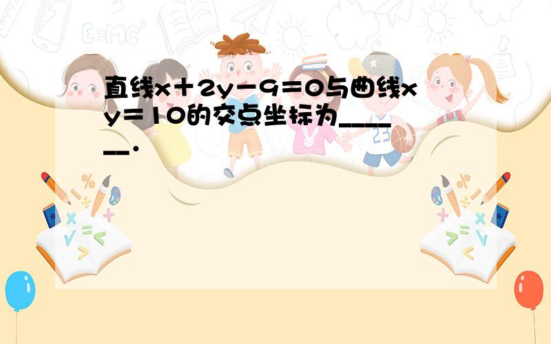 直线x＋2y－9＝0与曲线xy＝10的交点坐标为______．