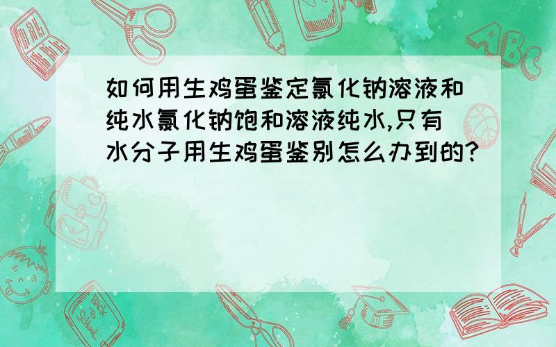 如何用生鸡蛋鉴定氯化钠溶液和纯水氯化钠饱和溶液纯水,只有水分子用生鸡蛋鉴别怎么办到的?