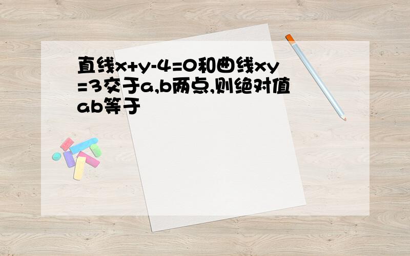 直线x+y-4=0和曲线xy=3交于a,b两点,则绝对值ab等于