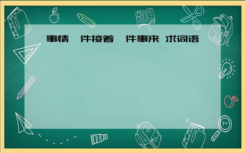 事情一件接着一件事来 求词语