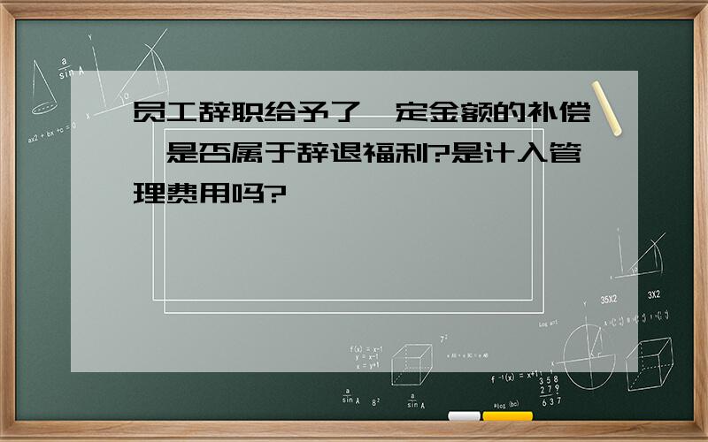 员工辞职给予了一定金额的补偿,是否属于辞退福利?是计入管理费用吗?