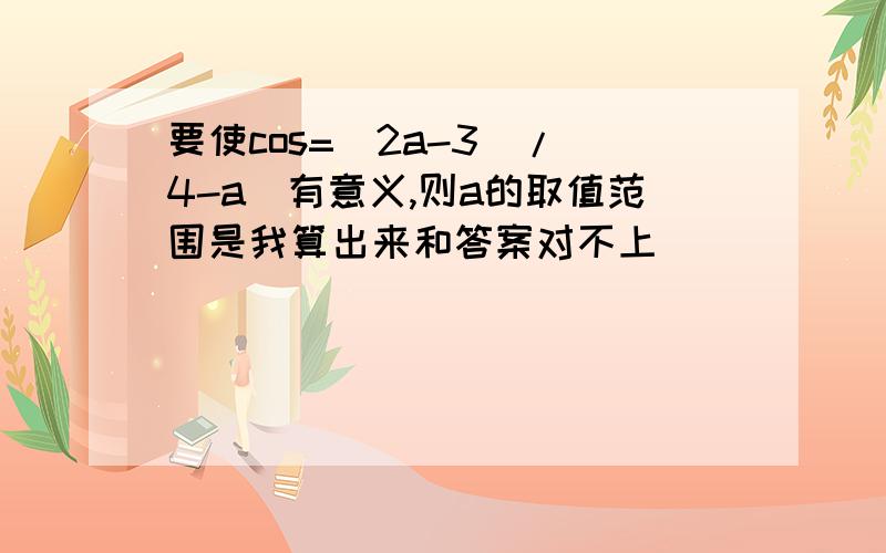 要使cos=(2a-3)/(4-a)有意义,则a的取值范围是我算出来和答案对不上