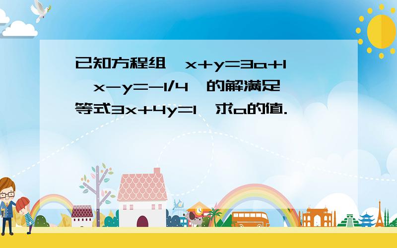 已知方程组｛x+y=3a+1,x-y=-1/4,的解满足等式3x+4y=1,求a的值.