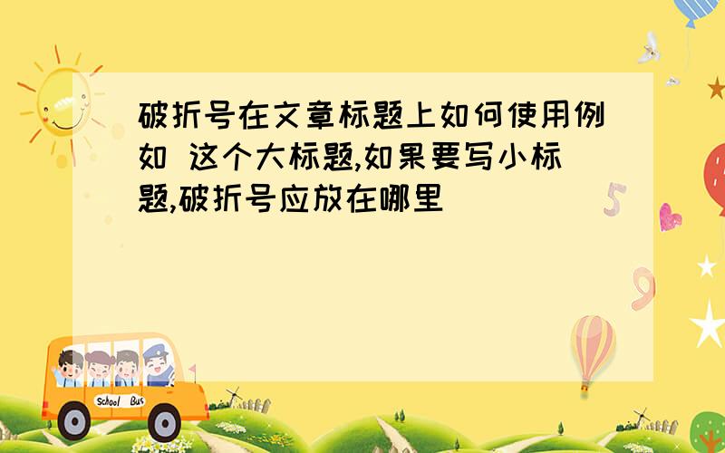 破折号在文章标题上如何使用例如 这个大标题,如果要写小标题,破折号应放在哪里