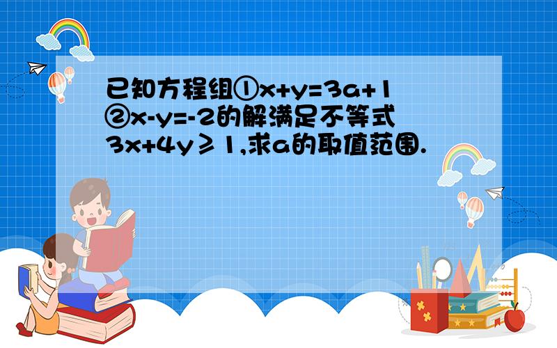 已知方程组①x+y=3a+1②x-y=-2的解满足不等式3x+4y≥1,求a的取值范围.