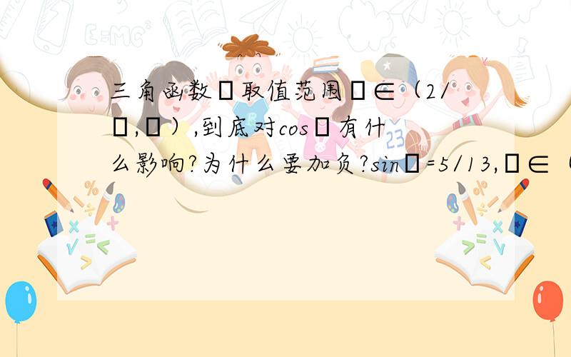 三角函数α取值范围α∈（2/π,π）,到底对cosα有什么影响?为什么要加负?sinα=5/13,α∈（2/π,π）,求cosα因为 sinα=5/13,α∈（2/π,π）,所以cosα=－√1－sin²α=－12/13为什么求出cosα的结果,需要在