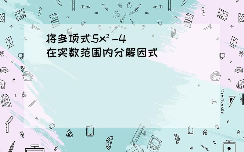 将多项式5x²-4在实数范围内分解因式