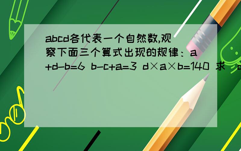 abcd各代表一个自然数,观察下面三个算式出现的规律：a+d-b=6 b-c+a=3 d×a×b=140 求（d+b）÷c的值