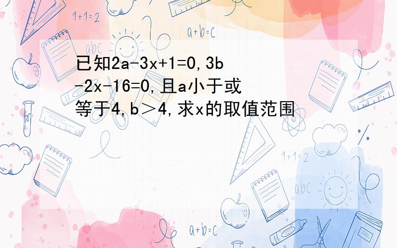 已知2a-3x+1=0,3b-2x-16=0,且a小于或等于4,b＞4,求x的取值范围