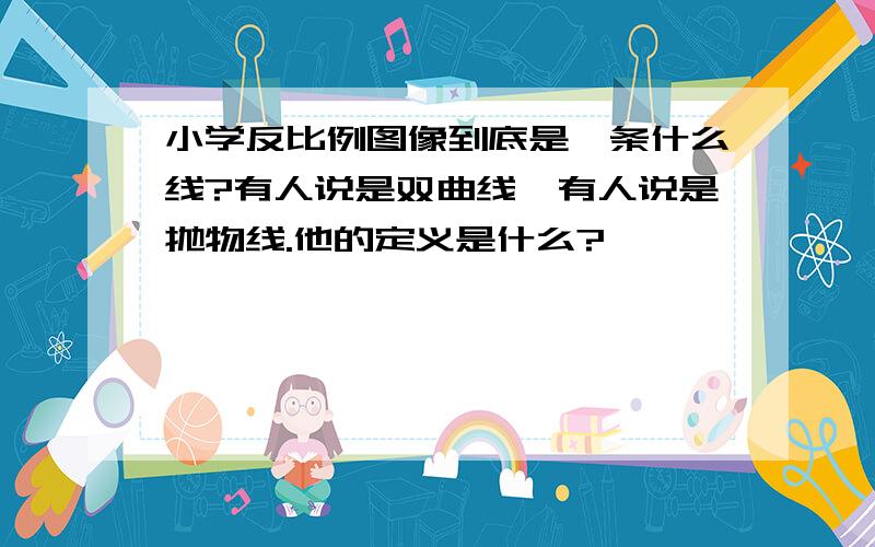 小学反比例图像到底是一条什么线?有人说是双曲线,有人说是抛物线.他的定义是什么?