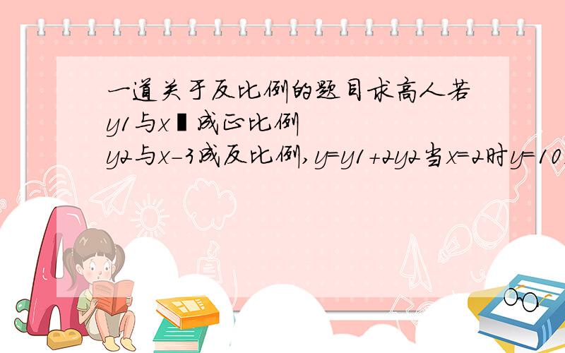 一道关于反比例的题目求高人若y1与x²成正比例y2与x-3成反比例,y=y1+2y2当x=2时y=10,当x=-1时,y=1,求y的解析式