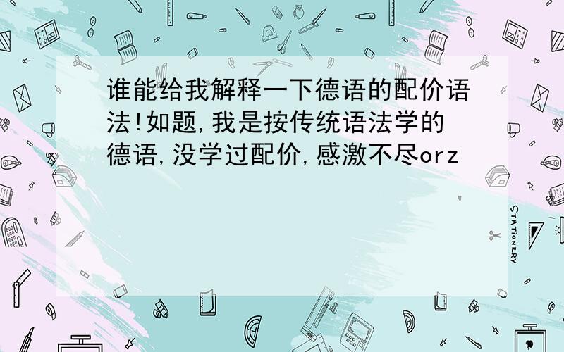 谁能给我解释一下德语的配价语法!如题,我是按传统语法学的德语,没学过配价,感激不尽orz