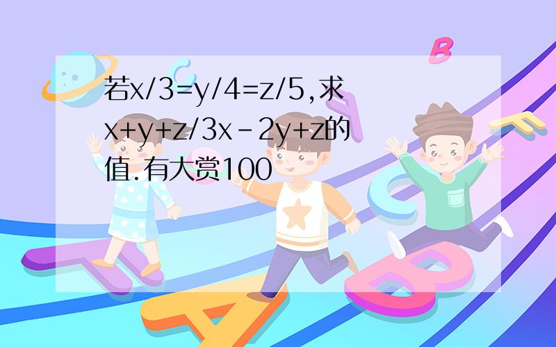 若x/3=y/4=z/5,求x+y+z/3x-2y+z的值.有大赏100