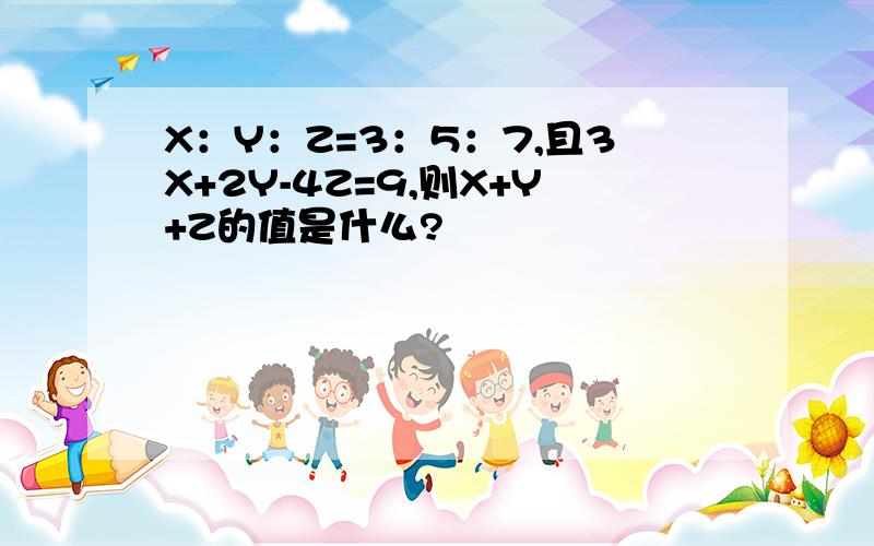 X：Y：Z=3：5：7,且3X+2Y-4Z=9,则X+Y+Z的值是什么?