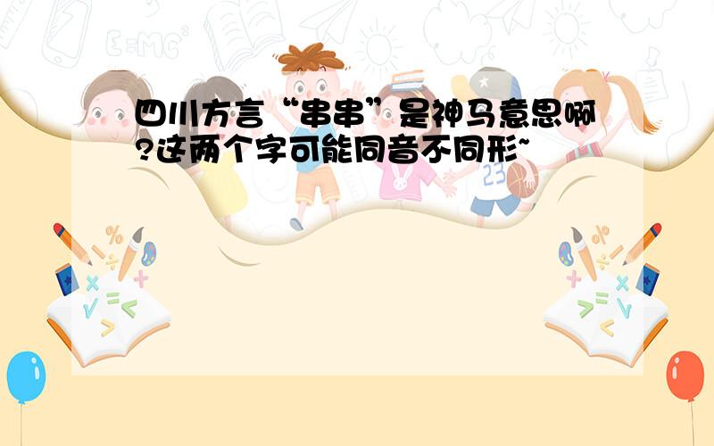 四川方言“串串”是神马意思啊?这两个字可能同音不同形~