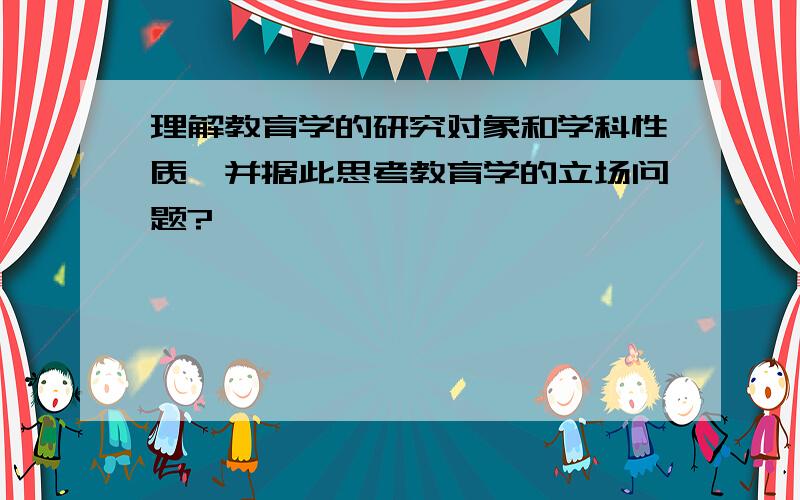 理解教育学的研究对象和学科性质,并据此思考教育学的立场问题?