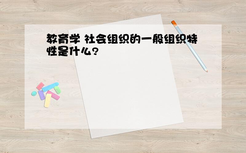 教育学 社会组织的一般组织特性是什么?