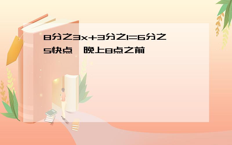 8分之3x+3分之1=6分之5快点,晚上8点之前