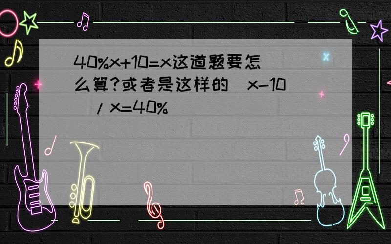 40%x+10=x这道题要怎么算?或者是这样的(x-10)/x=40%