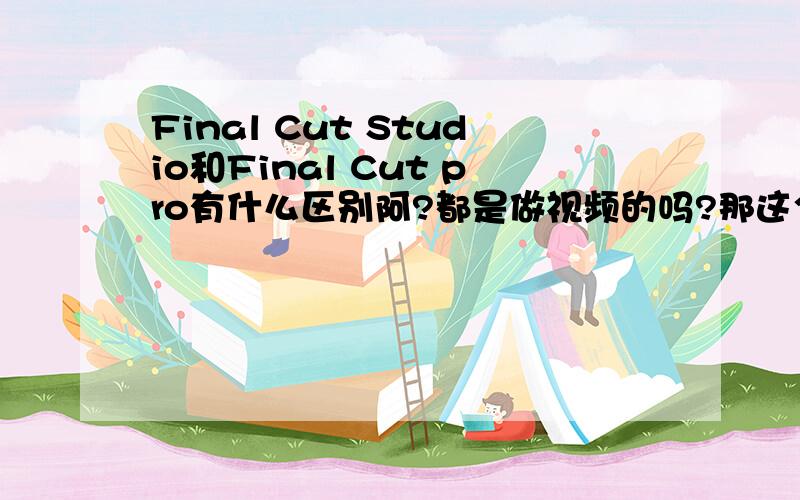 Final Cut Studio和Final Cut pro有什么区别阿?都是做视频的吗?那这个里面的 我是都要下载吗?