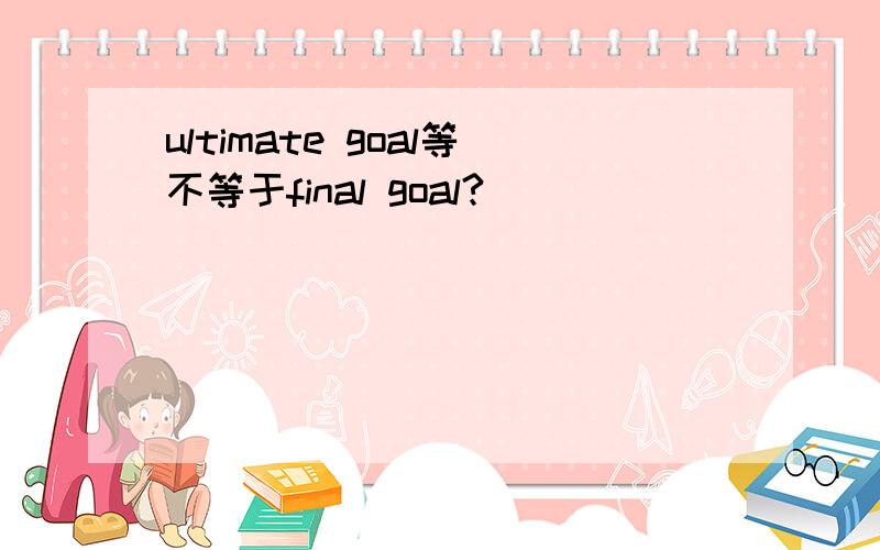 ultimate goal等不等于final goal?