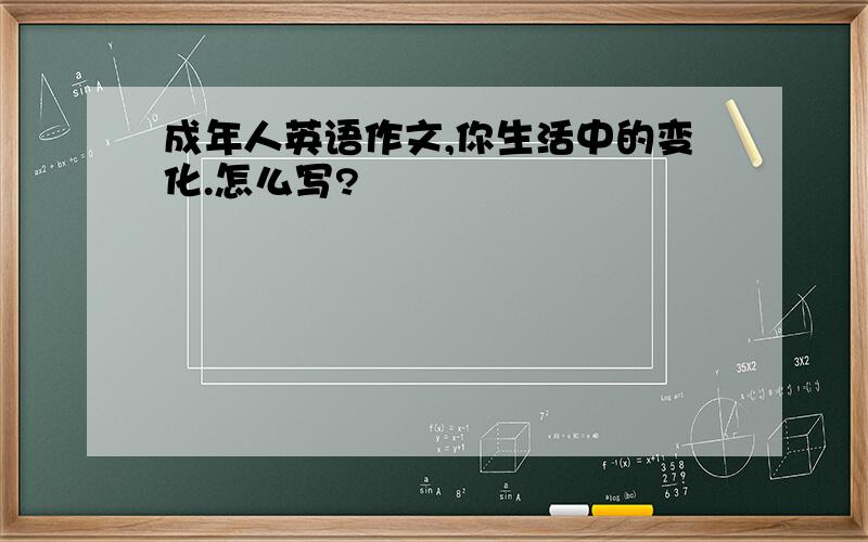 成年人英语作文,你生活中的变化.怎么写?