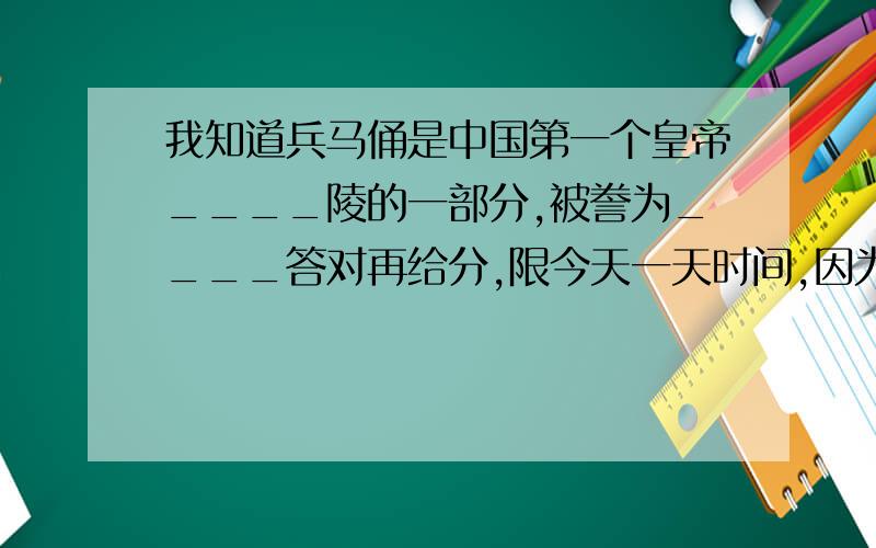 我知道兵马俑是中国第一个皇帝____陵的一部分,被誊为____答对再给分,限今天一天时间,因为明天上课