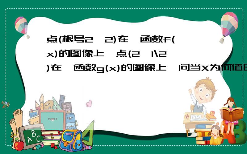 点(根号2,2)在幂函数f(x)的图像上,点(2,1\2)在幂函数g(x)的图像上,问当X为何值时,有（1）：f（x）大于g(x)；（2）f（x）=g（x）（3）f（x）小于g(x)