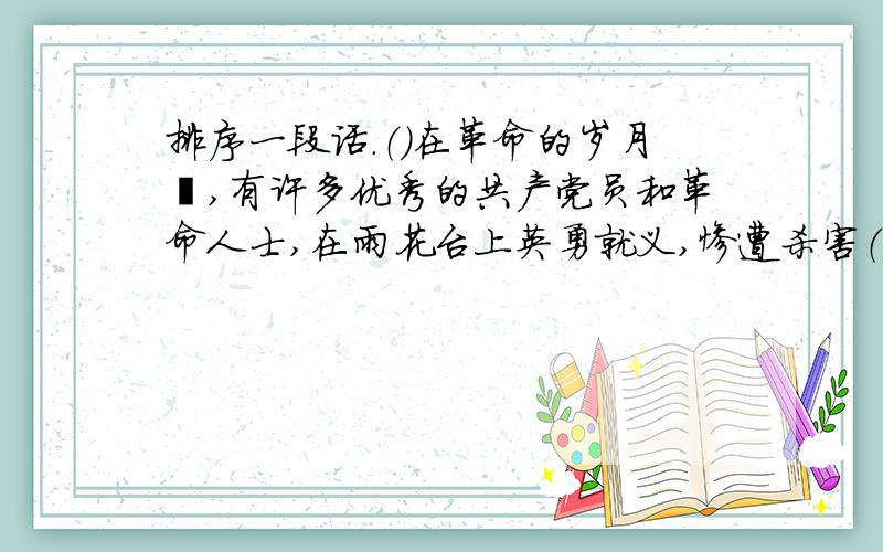 排序一段话.（）在革命的岁月裏,有许多优秀的共产党员和革命人士,在雨花台上英勇就义,惨遭杀害（）到过南京的人,都熟悉雨花台上的雨花石（）敬爱的周总理和邓颖超同志,常在百忙中,登