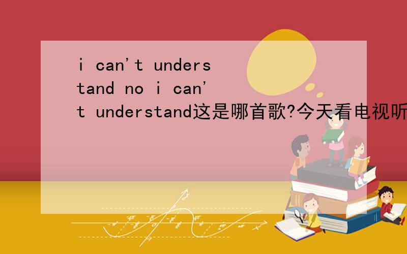 i can't understand no i can't understand这是哪首歌?今天看电视听见的!貌似是乡村音乐很好听,但上百度找不到!知道的朋友指条道给个歌名!谢谢啦